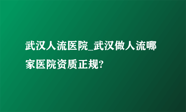 武汉人流医院_武汉做人流哪家医院资质正规?