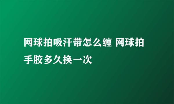 网球拍吸汗带怎么缠 网球拍手胶多久换一次