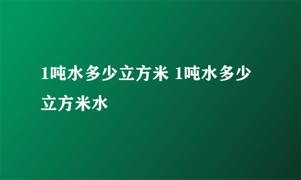 1吨水多少立方米 1吨水多少立方米水