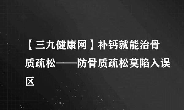 【三九健康网】补钙就能治骨质疏松——防骨质疏松莫陷入误区