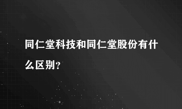 同仁堂科技和同仁堂股份有什么区别？

 