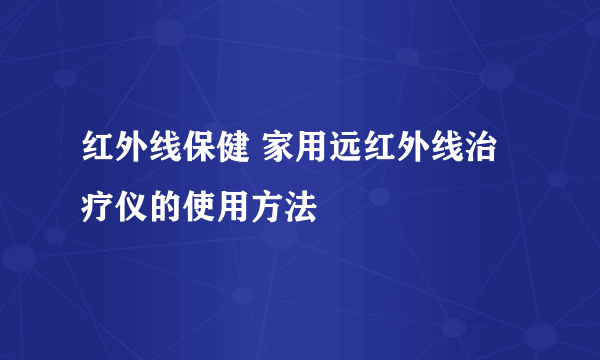 红外线保健 家用远红外线治疗仪的使用方法