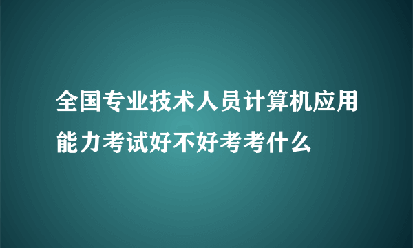 全国专业技术人员计算机应用能力考试好不好考考什么