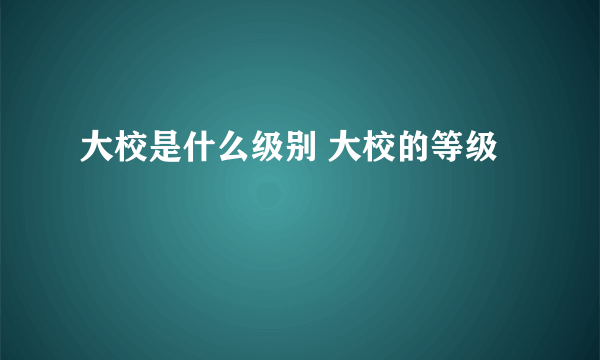 大校是什么级别 大校的等级