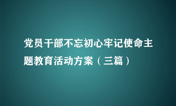 党员干部不忘初心牢记使命主题教育活动方案（三篇）