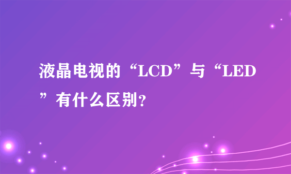 液晶电视的“LCD”与“LED”有什么区别？