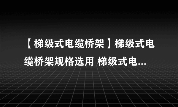 【梯级式电缆桥架】梯级式电缆桥架规格选用 梯级式电缆桥架安装规范