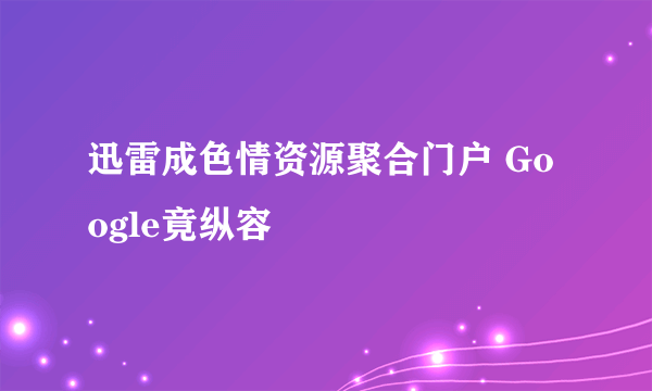 迅雷成色情资源聚合门户 Google竟纵容