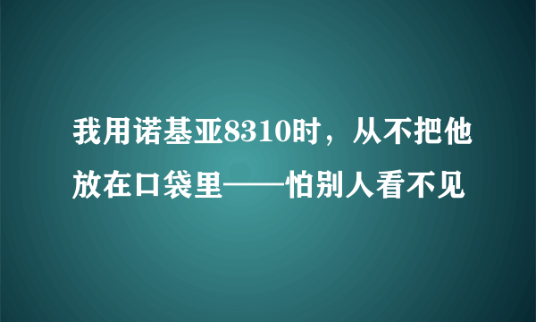 我用诺基亚8310时，从不把他放在口袋里——怕别人看不见