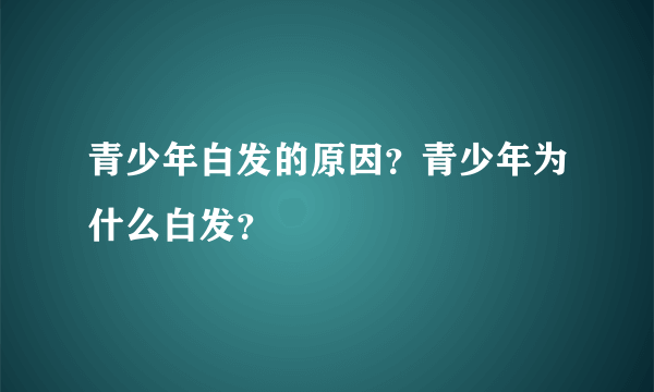 青少年白发的原因？青少年为什么白发？