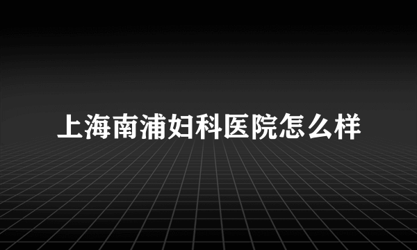 上海南浦妇科医院怎么样