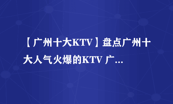 【广州十大KTV】盘点广州十大人气火爆的KTV 广州十大KTV推荐