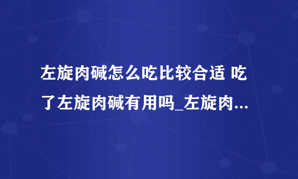 左旋肉碱怎么吃比较合适 吃了左旋肉碱有用吗_左旋肉碱怎么吃对身体好