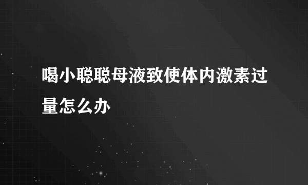 喝小聪聪母液致使体内激素过量怎么办