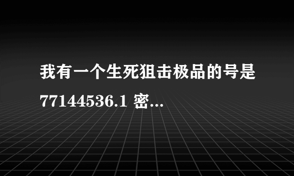 我有一个生死狙击极品的号是77144536.1 密码是77144536有魔龙骑士。好多英