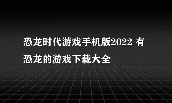 恐龙时代游戏手机版2022 有恐龙的游戏下载大全