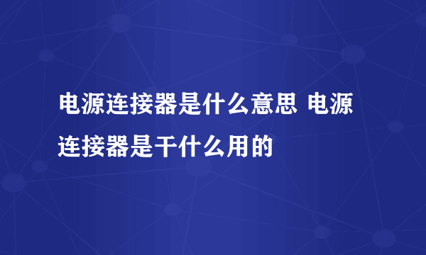 电源连接器是什么意思 电源连接器是干什么用的