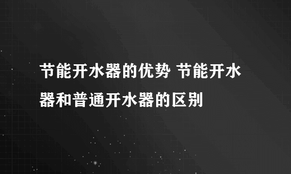 节能开水器的优势 节能开水器和普通开水器的区别