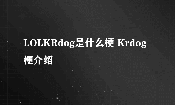 LOLKRdog是什么梗 Krdog梗介绍