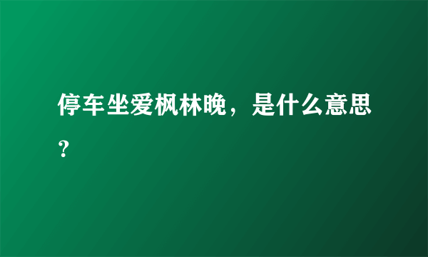 停车坐爱枫林晚，是什么意思？