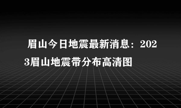  眉山今日地震最新消息：2023眉山地震带分布高清图