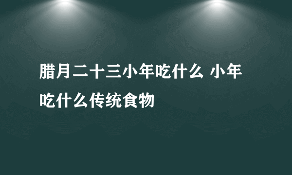 腊月二十三小年吃什么 小年吃什么传统食物