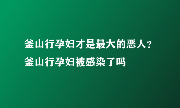 釜山行孕妇才是最大的恶人？釜山行孕妇被感染了吗