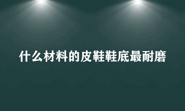 什么材料的皮鞋鞋底最耐磨