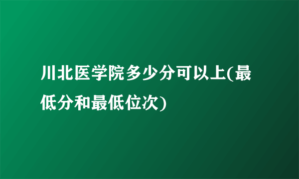 川北医学院多少分可以上(最低分和最低位次)