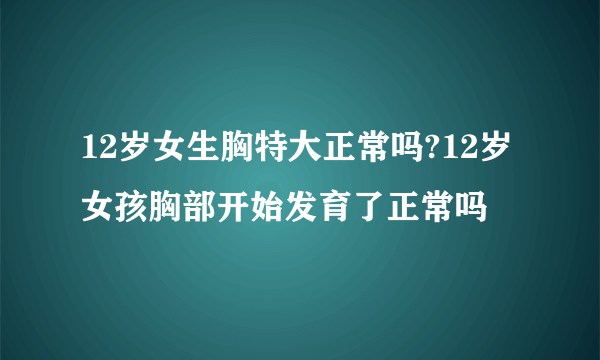 12岁女生胸特大正常吗?12岁女孩胸部开始发育了正常吗