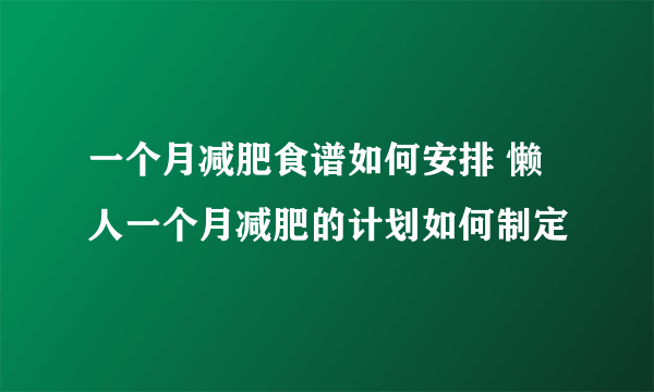 一个月减肥食谱如何安排 懒人一个月减肥的计划如何制定