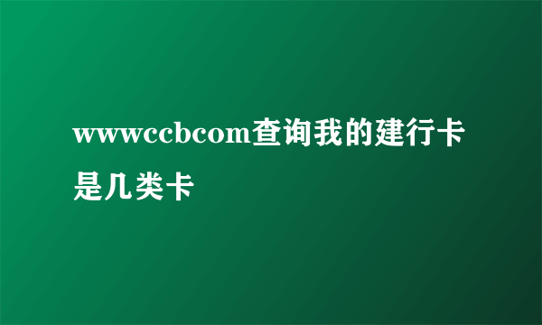 wwwccbcom查询我的建行卡是几类卡