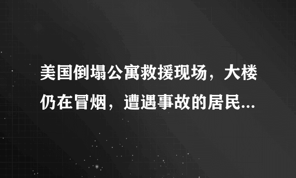 美国倒塌公寓救援现场，大楼仍在冒烟，遭遇事故的居民妥善安置了吗？