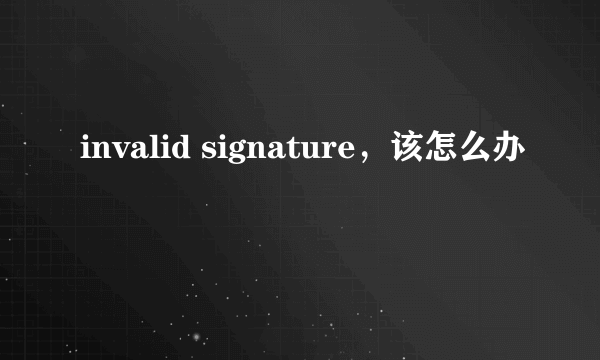 invalid signature，该怎么办