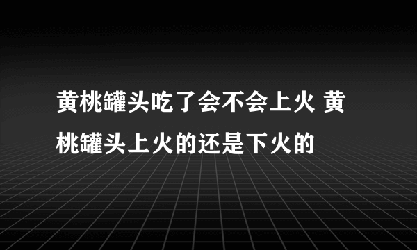 黄桃罐头吃了会不会上火 黄桃罐头上火的还是下火的