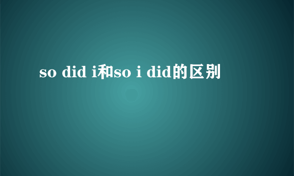 so did i和so i did的区别