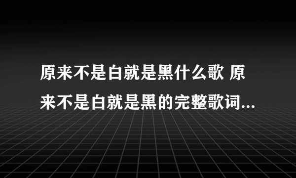 原来不是白就是黑什么歌 原来不是白就是黑的完整歌词_飞外经验