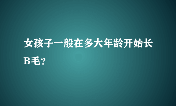 女孩子一般在多大年龄开始长B毛？