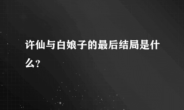 许仙与白娘子的最后结局是什么？