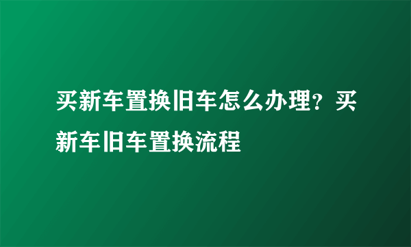 买新车置换旧车怎么办理？买新车旧车置换流程