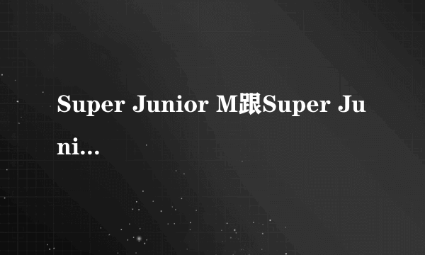 Super Junior M跟Super Junior有什么区别?