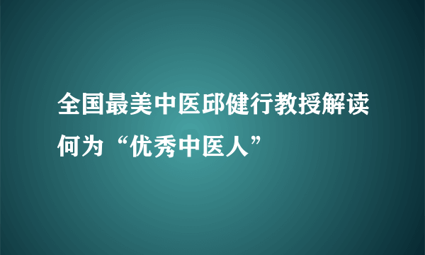 全国最美中医邱健行教授解读何为“优秀中医人”