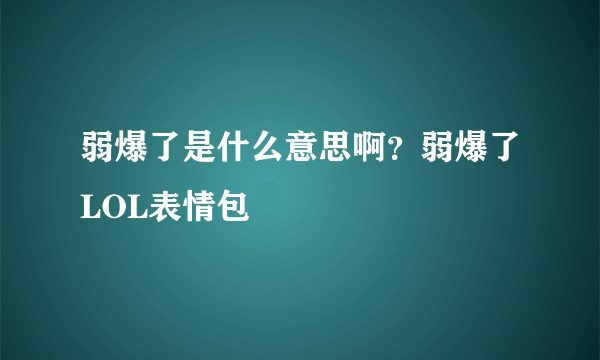 弱爆了是什么意思啊？弱爆了LOL表情包