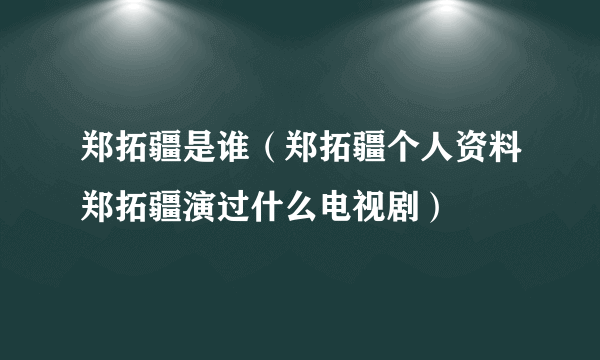 郑拓疆是谁（郑拓疆个人资料郑拓疆演过什么电视剧）