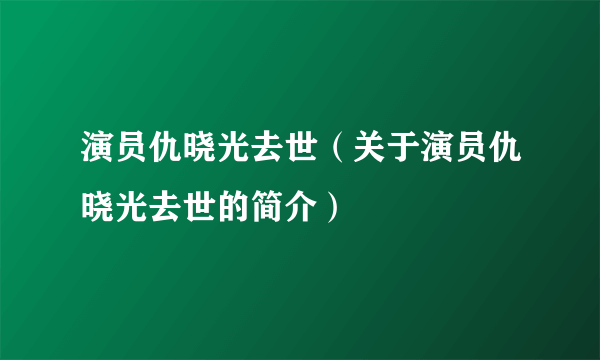 演员仇晓光去世（关于演员仇晓光去世的简介）