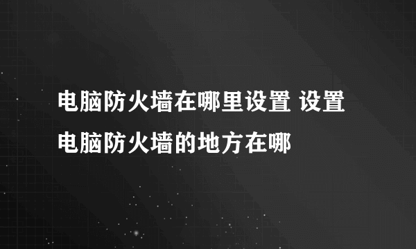 电脑防火墙在哪里设置 设置电脑防火墙的地方在哪