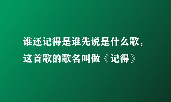 谁还记得是谁先说是什么歌，这首歌的歌名叫做《记得》