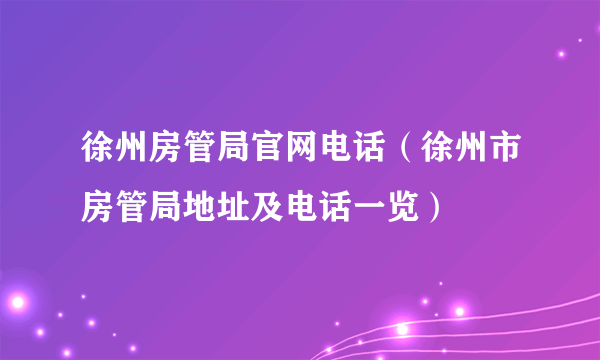 徐州房管局官网电话（徐州市房管局地址及电话一览）