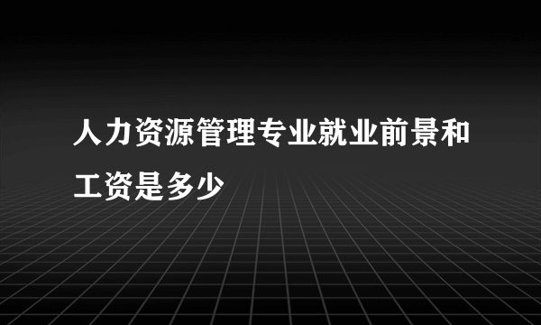 人力资源管理专业就业前景和工资是多少