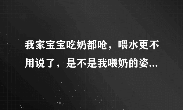 我家宝宝吃奶都呛，喂水更不用说了，是不是我喂奶的姿势不对啊，请问宝妈门喂奶的正确姿势？